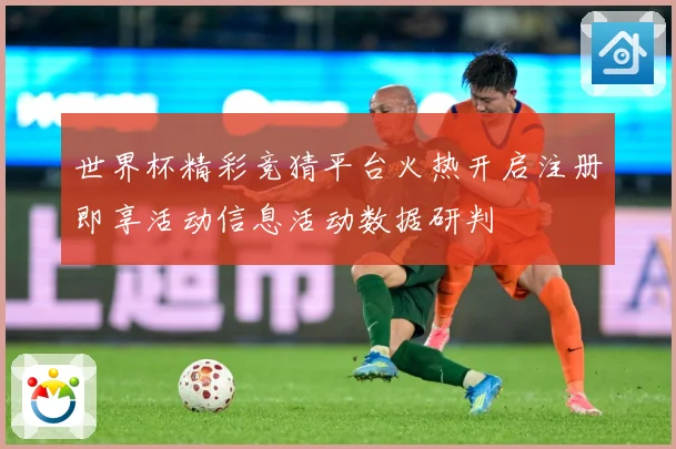 世界杯精彩竞猜平台火热开启注册即享活动信息活动数据研判