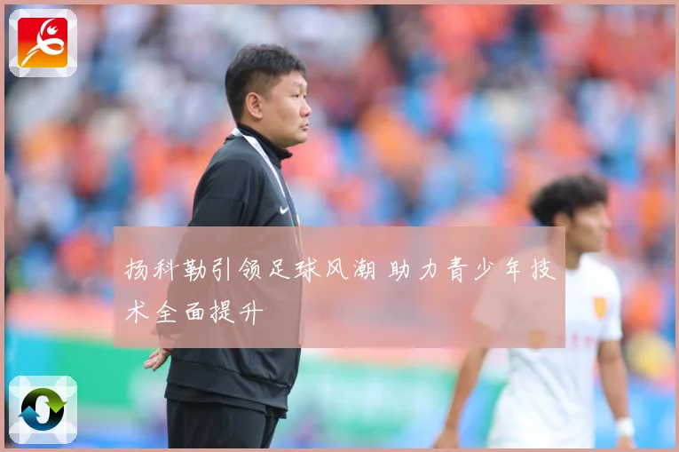 扬科勒引领足球风潮 助力青少年技术全面提升
