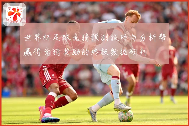 世界杯足球竞猜预测技巧与分析帮赢得竞猜奖励的终极数据研判