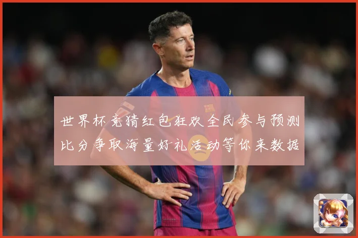 世界杯竞猜红包狂欢全民参与预测比分争取海量好礼活动等你来数据研判