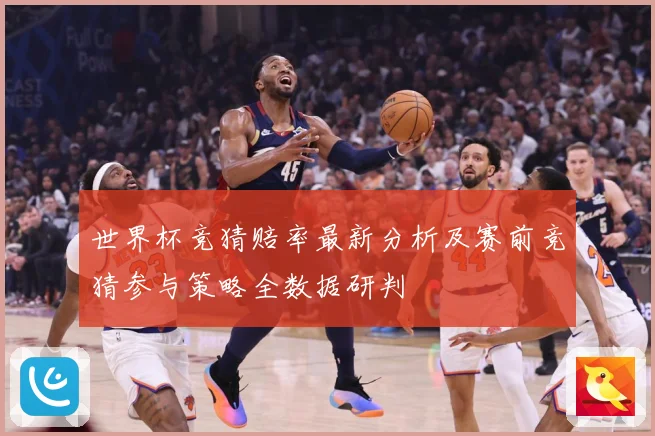 世界杯竞猜赔率最新分析及赛前竞猜参与策略全数据研判