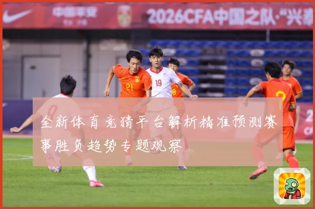 全新体育竞猜平台解析精准预测赛事胜负趋势专题观察