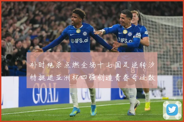 补时绝杀点燃全场十七国足逆转沙特挺进亚洲杯四强创造青春奇迹数据研判
