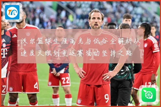 沃尔篮球生涯高光与低谷全解析从速度天赋到重返赛场的坚持之路