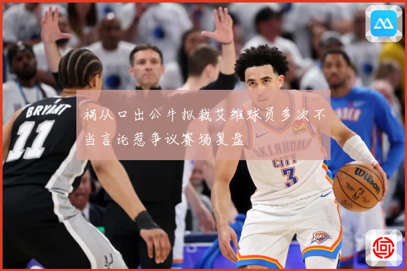 祸从口出公牛拟裁艾维球员多次不当言论惹争议赛场复盘
