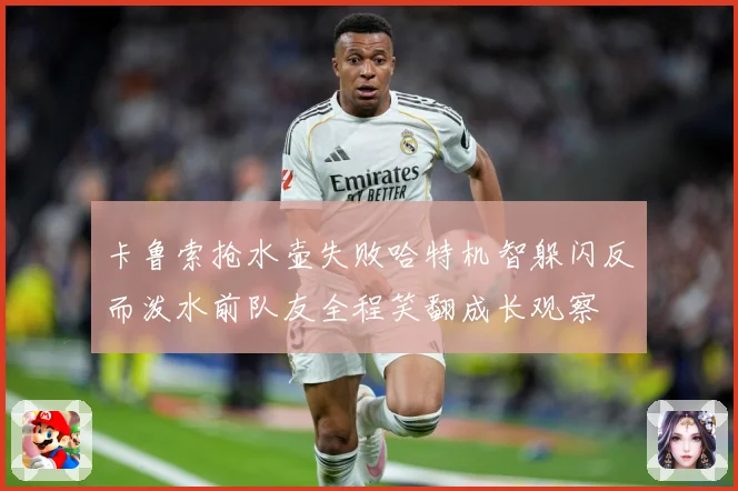 卡鲁索抢水壶失败哈特机智躲闪反而泼水前队友全程笑翻成长观察