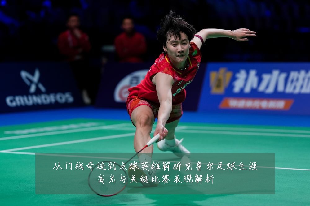 从门线奇迹到点球英雄解析克鲁尔足球生涯高光与关键比赛表现解析
