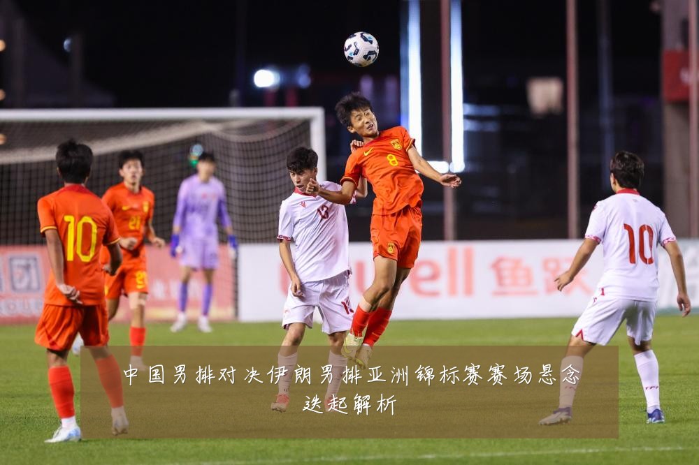 中国男排对决伊朗男排亚洲锦标赛赛场悬念迭起解析