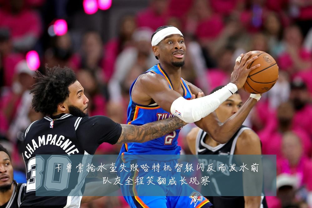 卡鲁索抢水壶失败哈特机智躲闪反而泼水前队友全程笑翻成长观察