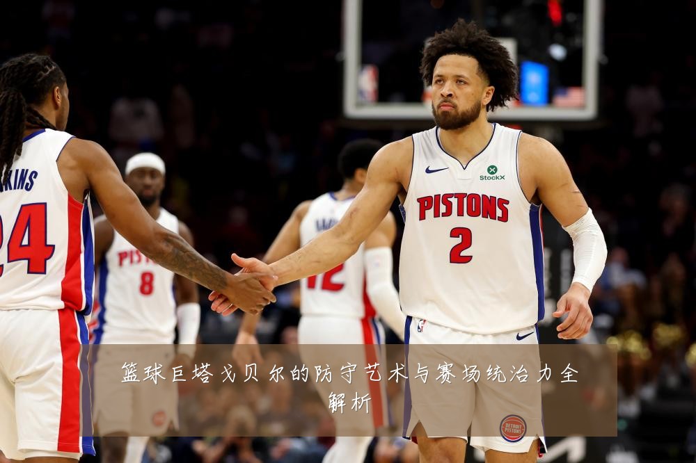 篮球巨塔戈贝尔的防守艺术与赛场统治力全解析