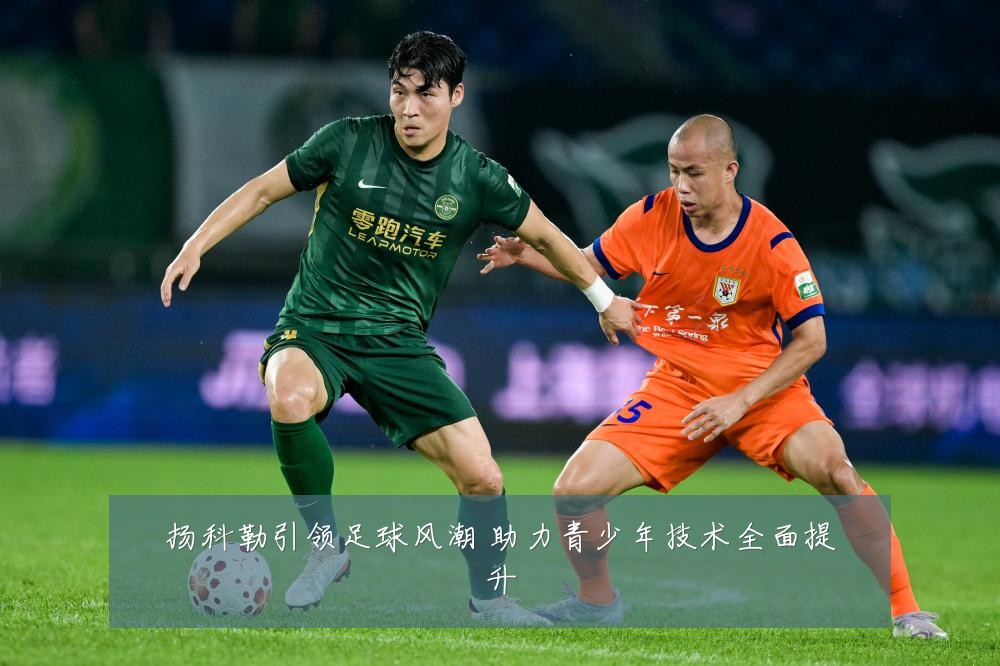 扬科勒引领足球风潮 助力青少年技术全面提升
